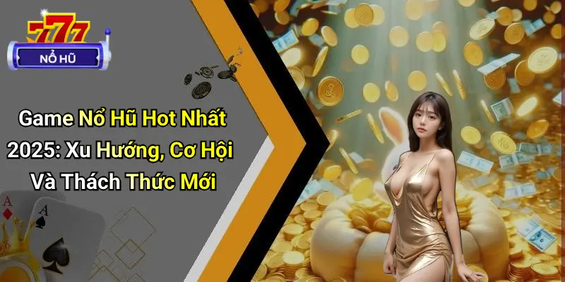 Game Nổ Hũ Hot Nhất 2025: Xu Hướng, Cơ Hội Và Thách Thức Mới 1 Game Nổ Hũ Hot Nhất 2025